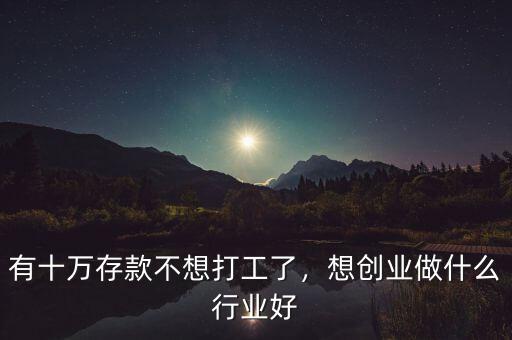 有十萬(wàn)存款不想打工了，想創(chuàng)業(yè)做什么行業(yè)好