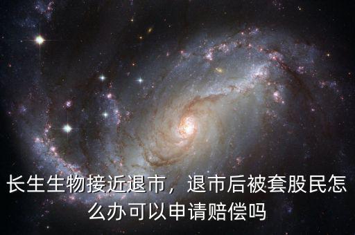 長生生物接近退市，退市后被套股民怎么辦可以申請賠償嗎