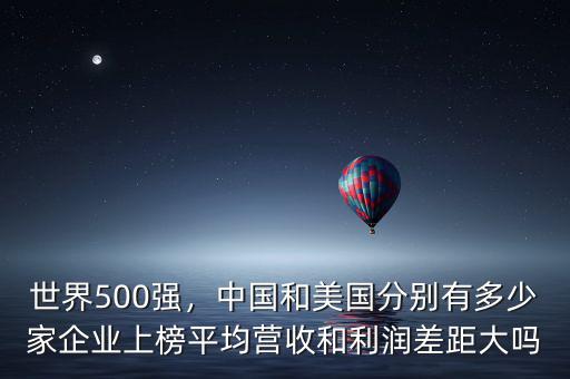 世界500強(qiáng)，中國和美國分別有多少家企業(yè)上榜平均營收和利潤差距大嗎