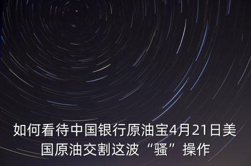 如何看待中國銀行原油寶4月21日美國原油交割這波“騷”操作