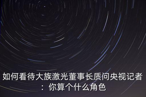 如何看待大族激光董事長質(zhì)問央視記者：你算個什么角色