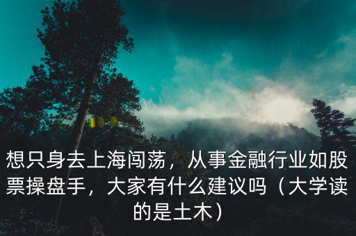 想只身去上海闖蕩，從事金融行業(yè)如股票操盤手，大家有什么建議嗎（大學(xué)讀的是土木）