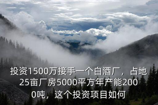 投資1500萬(wàn)接手一個(gè)白酒廠，占地25畝廠房5000平方年產(chǎn)能2000噸，這個(gè)投資項(xiàng)目如何