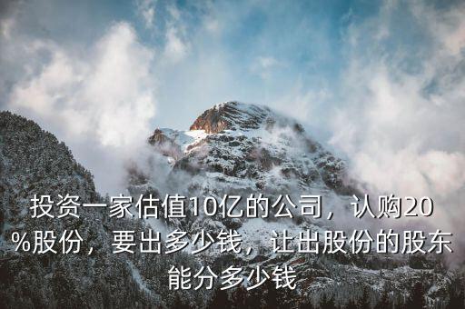 投資一家估值10億的公司，認購20%股份，要出多少錢，讓出股份的股東能分多少錢