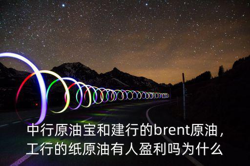 中行原油寶和建行的brent原油，工行的紙原油有人盈利嗎為什么