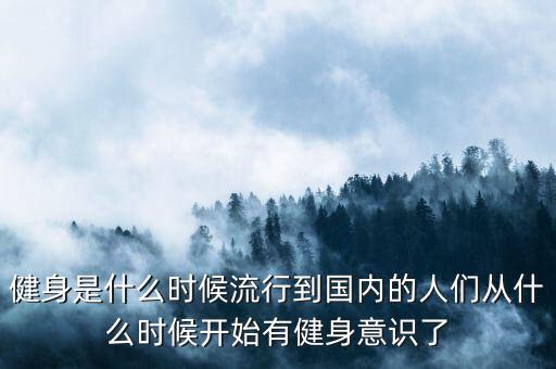 健身是什么時候流行到國內(nèi)的人們從什么時候開始有健身意識了