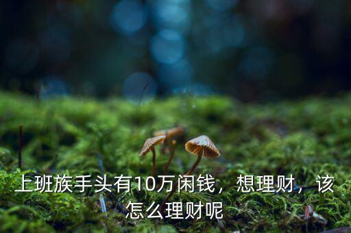 上班族手頭有10萬閑錢，想理財，該怎么理財呢