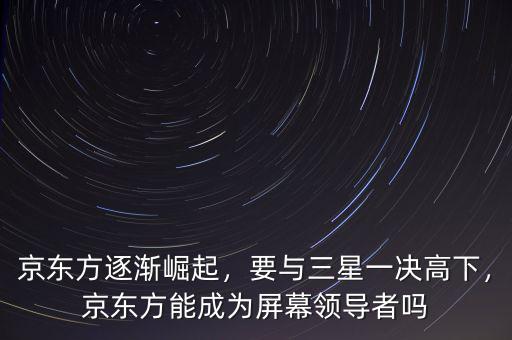 京東方逐漸崛起，要與三星一決高下，京東方能成為屏幕領(lǐng)導者嗎