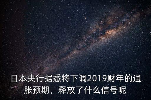 日本央行據(jù)悉將下調(diào)2019財(cái)年的通脹預(yù)期，釋放了什么信號(hào)呢