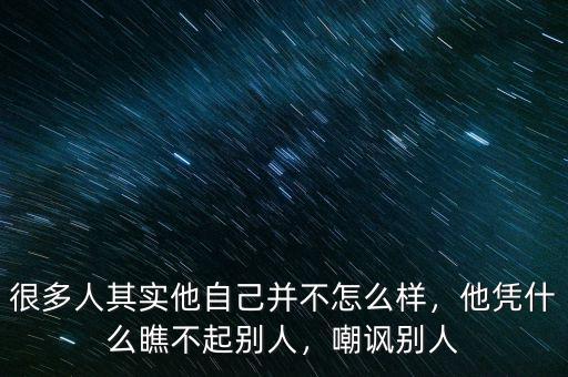 很多人其實(shí)他自己并不怎么樣，他憑什么瞧不起別人，嘲諷別人