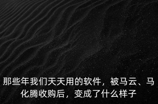 那些年我們天天用的軟件，被馬云、馬化騰收購后，變成了什么樣子