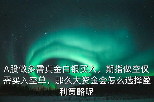 A股做多需真金白銀買入，期指做空僅需買入空單，那么大資金會怎么選擇盈利策略呢