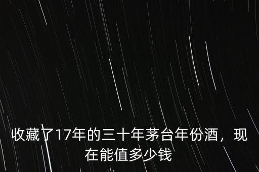 收藏了17年的三十年茅臺(tái)年份酒，現(xiàn)在能值多少錢