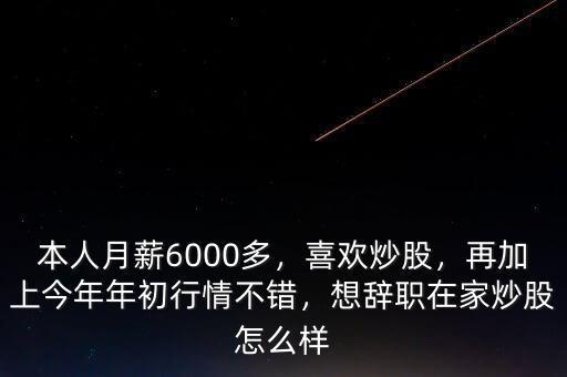 本人月薪6000多，喜歡炒股，再加上今年年初行情不錯(cuò)，想辭職在家炒股怎么樣