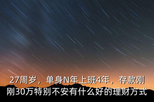 27周歲，單身N年上班4年，存款剛剛30萬特別不安有什么好的理財方式