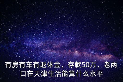 有房有車有退休金，存款50萬，老兩口在天津生活能算什么水平