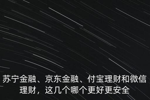 蘇寧金融、京東金融、付寶理財(cái)和微信理財(cái)，這幾個(gè)哪個(gè)更好更安全