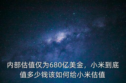 內(nèi)部估值僅為680億美金，小米到底值多少錢該如何給小米估值