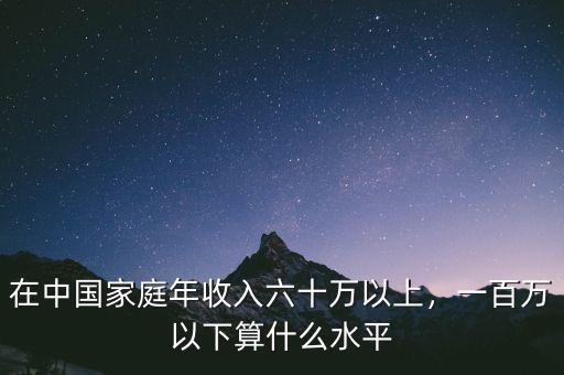 在中國(guó)家庭年收入六十萬(wàn)以上，一百萬(wàn)以下算什么水平