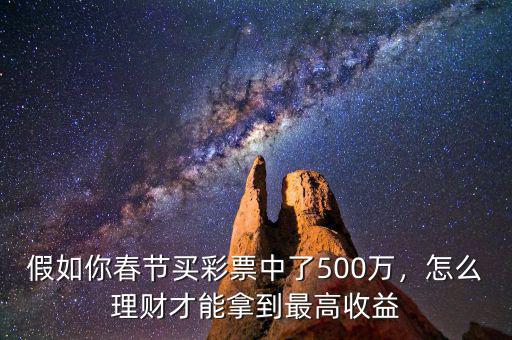 假如你春節(jié)買彩票中了500萬，怎么理財(cái)才能拿到最高收益