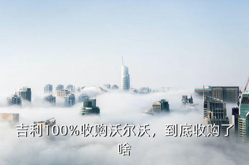 吉利100%收購(gòu)沃爾沃，到底收購(gòu)了啥