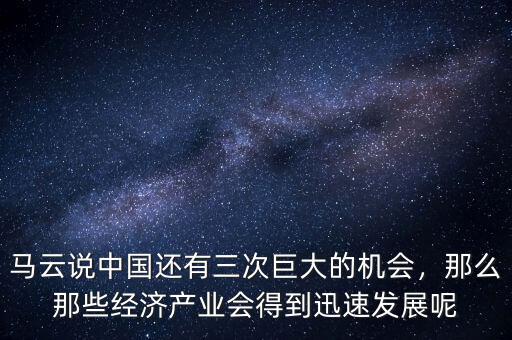 馬云說中國還有三次巨大的機會，那么那些經(jīng)濟產(chǎn)業(yè)會得到迅速發(fā)展呢