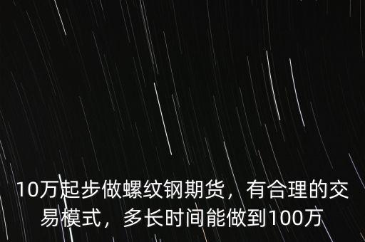 10萬起步做螺紋鋼期貨，有合理的交易模式，多長時間能做到100萬