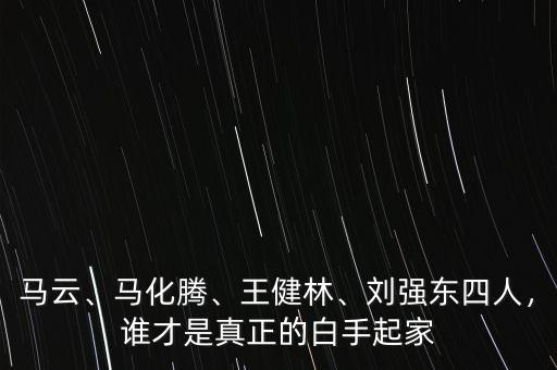 馬云、馬化騰、王健林、劉強(qiáng)東四人，誰(shuí)才是真正的白手起家