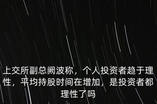 上交所副總闕波稱，個人投資者趨于理性，平均持股時間在增加，是投資者都理性了嗎