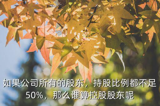 如果公司所有的股東，持股比例都不足50%，那么誰算控股股東呢