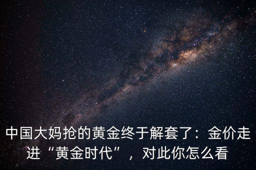 中國(guó)大媽搶的黃金終于解套了：金價(jià)走進(jìn)“黃金時(shí)代”，對(duì)此你怎么看