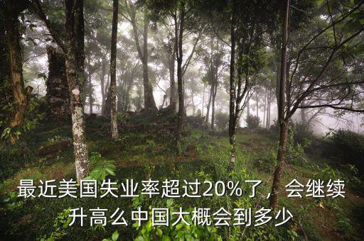 最近美國(guó)失業(yè)率超過(guò)20%了，會(huì)繼續(xù)升高么中國(guó)大概會(huì)到多少