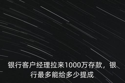 銀行客戶經(jīng)理拉來1000萬存款，銀行最多能給多少提成