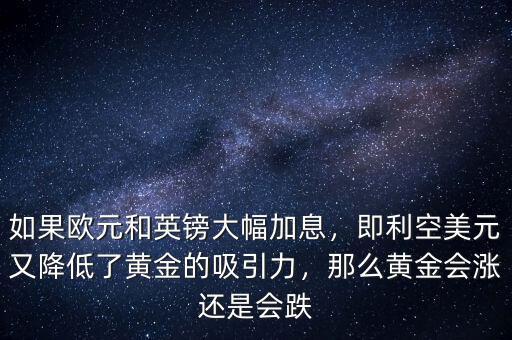 如果歐元和英鎊大幅加息，即利空美元又降低了黃金的吸引力，那么黃金會漲還是會跌