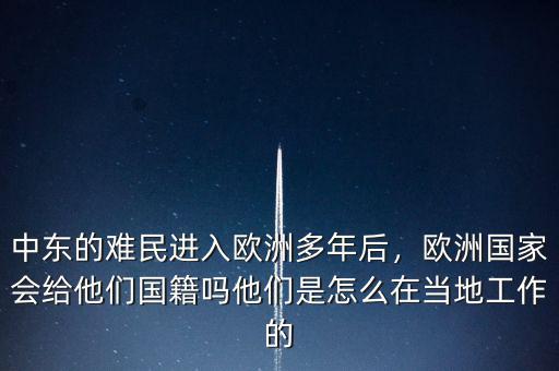 中東的難民進入歐洲多年后，歐洲國家會給他們國籍嗎他們是怎么在當?shù)毓ぷ鞯? class=