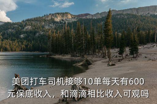 美團打車司機接夠10單每天有600元保底收入，和滴滴相比收入可觀嗎