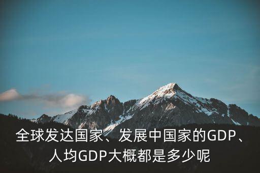 全球發(fā)達國家、發(fā)展中國家的GDP、人均GDP大概都是多少呢