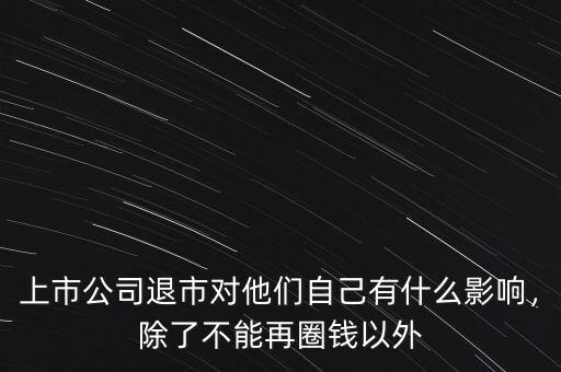 上市公司退市對(duì)他們自己有什么影響，除了不能再圈錢以外