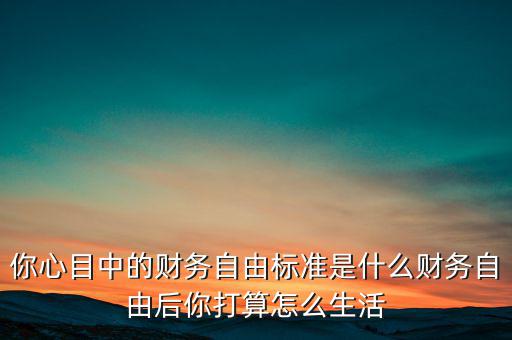 你心目中的財(cái)務(wù)自由標(biāo)準(zhǔn)是什么財(cái)務(wù)自由后你打算怎么生活