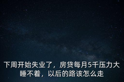 下周開始失業(yè)了，房貸每月5千壓力大睡不著，以后的路該怎么走