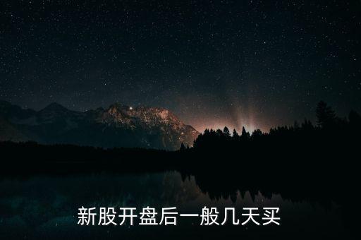 買(mǎi)新股什么時(shí)候買(mǎi)好,新股開(kāi)盤(pán)后一般幾天買(mǎi)