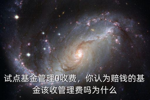 試點基金管理0收費，你認為賠錢的基金該收管理費嗎為什么