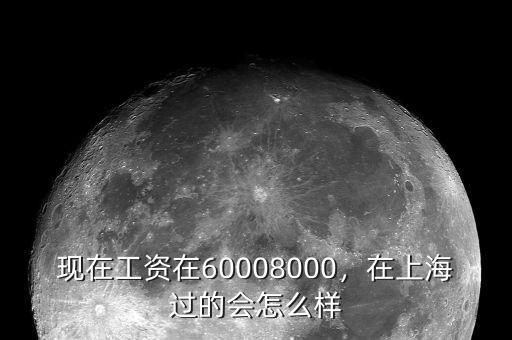 現(xiàn)在工資在60008000，在上海過的會怎么樣