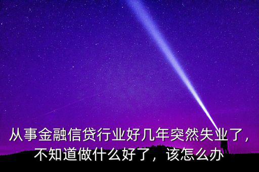 從事金融信貸行業(yè)好幾年突然失業(yè)了，不知道做什么好了，該怎么辦