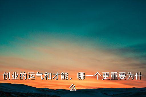 創(chuàng)業(yè)的運(yùn)氣和才能，哪一個(gè)更重要為什么