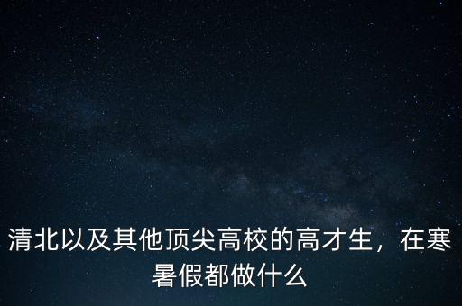 清北以及其他頂尖高校的高才生，在寒暑假都做什么