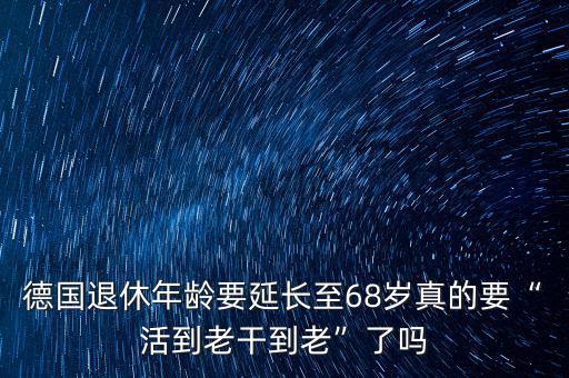 德國(guó)退休年齡要延長(zhǎng)至68歲真的要“活到老干到老”了嗎