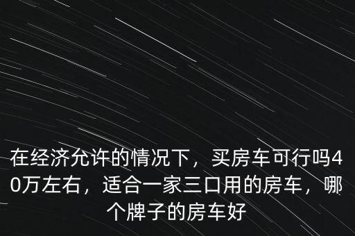 在經(jīng)濟允許的情況下，買房車可行嗎40萬左右，適合一家三口用的房車，哪個牌子的房車好