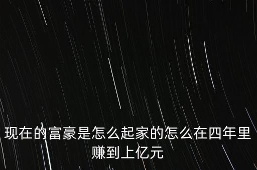 現(xiàn)在的富豪是怎么起家的怎么在四年里賺到上億元