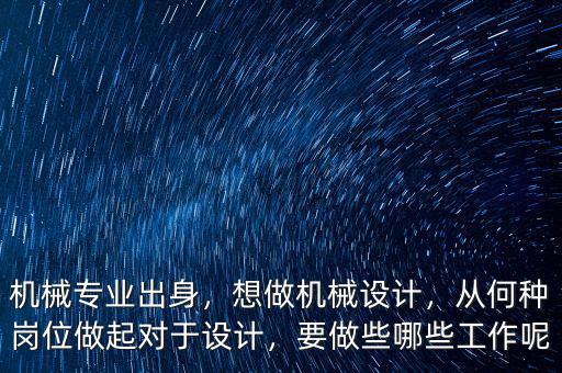 機械專業(yè)出身，想做機械設計，從何種崗位做起對于設計，要做些哪些工作呢